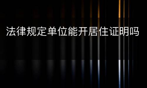 法律规定单位能开居住证明吗