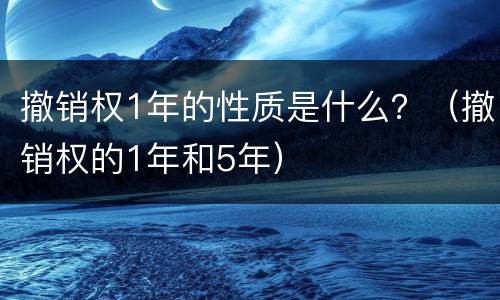 撤销权1年的性质是什么？（撤销权的1年和5年）