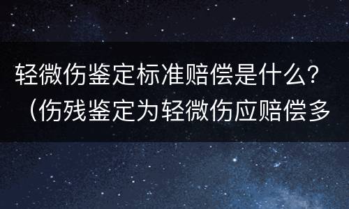 轻微伤鉴定标准赔偿是什么？（伤残鉴定为轻微伤应赔偿多少）