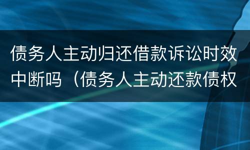 债务人主动归还借款诉讼时效中断吗（债务人主动还款债权人拒绝）