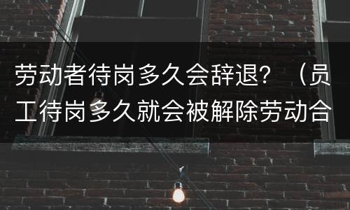 劳动者待岗多久会辞退？（员工待岗多久就会被解除劳动合同?）