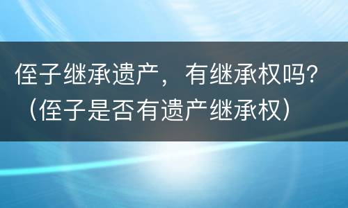 侄子继承遗产，有继承权吗？（侄子是否有遗产继承权）