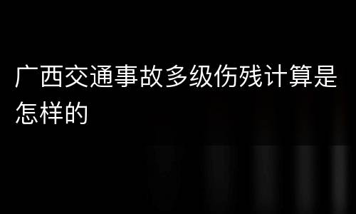 广西交通事故多级伤残计算是怎样的