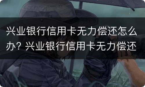 兴业银行信用卡无力偿还怎么办? 兴业银行信用卡无力偿还怎么办啊