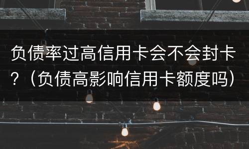 负债率过高信用卡会不会封卡?（负债高影响信用卡额度吗）