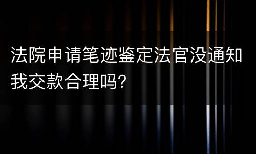 法院申请笔迹鉴定法官没通知我交款合理吗？