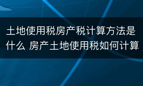 土地使用税房产税计算方法是什么 房产土地使用税如何计算