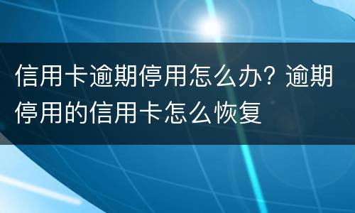 信用卡逾期停用怎么办? 逾期停用的信用卡怎么恢复