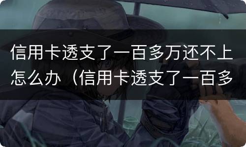 信用卡透支了一百多万还不上怎么办（信用卡透支了一百多万还不上怎么办呢）