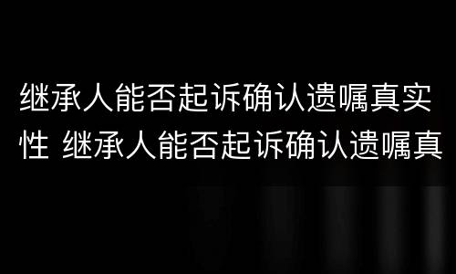 继承人能否起诉确认遗嘱真实性 继承人能否起诉确认遗嘱真实性无效