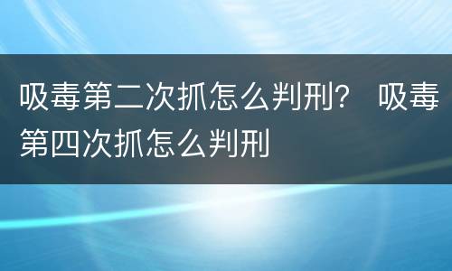 吸毒第二次抓怎么判刑？ 吸毒第四次抓怎么判刑