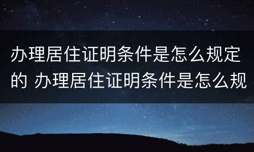 办理居住证明条件是怎么规定的 办理居住证明条件是怎么规定的呢