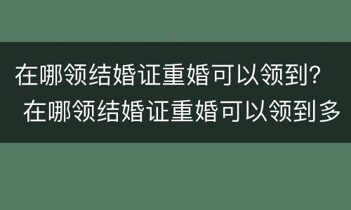 在哪领结婚证重婚可以领到？ 在哪领结婚证重婚可以领到多大年龄