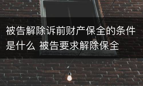 被告解除诉前财产保全的条件是什么 被告要求解除保全