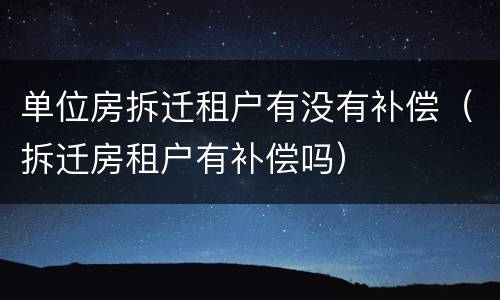 单位房拆迁租户有没有补偿（拆迁房租户有补偿吗）