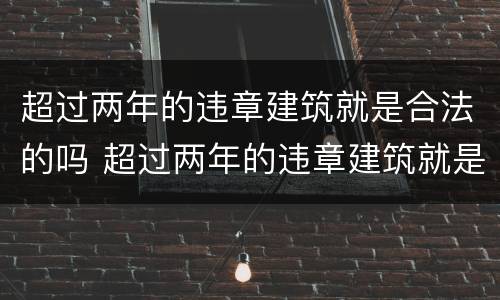 超过两年的违章建筑就是合法的吗 超过两年的违章建筑就是合法的吗