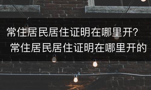 常住居民居住证明在哪里开？ 常住居民居住证明在哪里开的