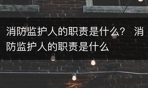 消防监护人的职责是什么？ 消防监护人的职责是什么