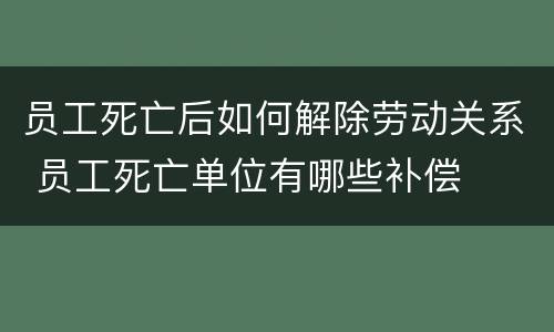 员工死亡后如何解除劳动关系 员工死亡单位有哪些补偿