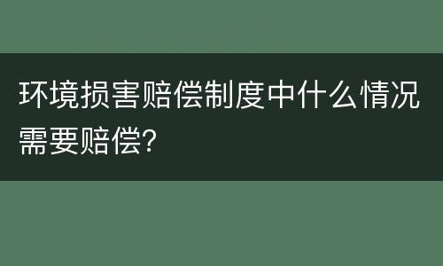 环境损害赔偿制度中什么情况需要赔偿？