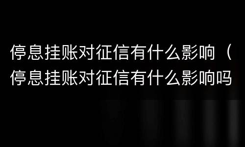 停息挂账对征信有什么影响（停息挂账对征信有什么影响吗）