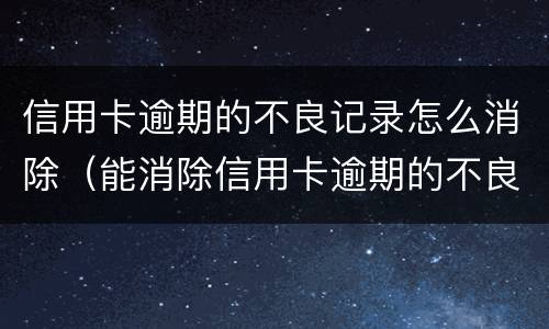 信用卡逾期的不良记录怎么消除（能消除信用卡逾期的不良记录吗）