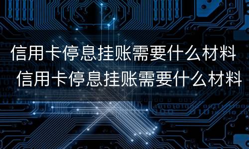 信用卡停息挂账需要什么材料 信用卡停息挂账需要什么材料和手续