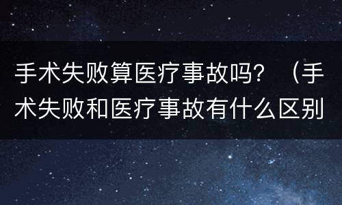 手术失败算医疗事故吗？（手术失败和医疗事故有什么区别）