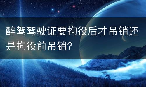 醉驾驾驶证要拘役后才吊销还是拘役前吊销？