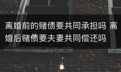 离婚前的赌债要共同承担吗 离婚后赌债要夫妻共同偿还吗