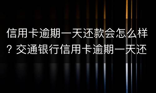 信用卡逾期一天还款会怎么样? 交通银行信用卡逾期一天还款会怎么样