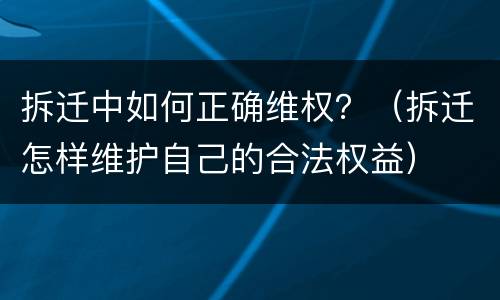 拆迁中如何正确维权？（拆迁怎样维护自己的合法权益）