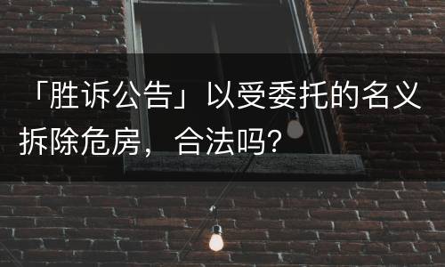 「胜诉公告」以受委托的名义拆除危房，合法吗？