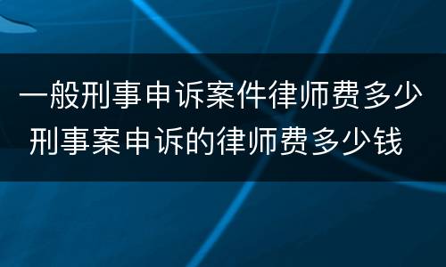 一般刑事申诉案件律师费多少 刑事案申诉的律师费多少钱