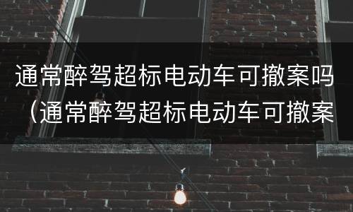 通常醉驾超标电动车可撤案吗（通常醉驾超标电动车可撤案吗为什么）