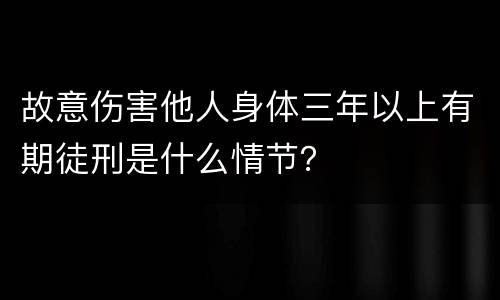 故意伤害他人身体三年以上有期徒刑是什么情节？