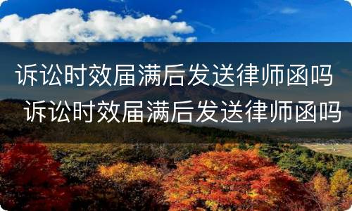 诉讼时效届满后发送律师函吗 诉讼时效届满后发送律师函吗怎么写