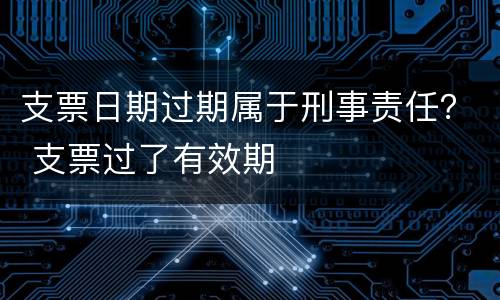 支票日期过期属于刑事责任？ 支票过了有效期