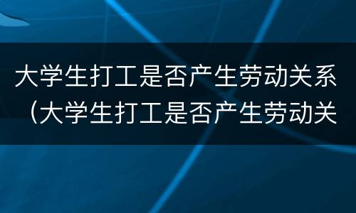 大学生打工是否产生劳动关系（大学生打工是否产生劳动关系证明）