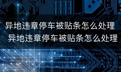 异地违章停车被贴条怎么处理 异地违章停车被贴条怎么处理罚款