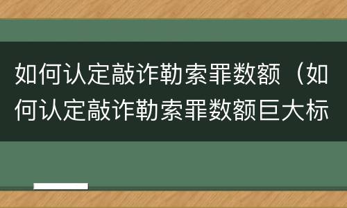 如何认定敲诈勒索罪数额（如何认定敲诈勒索罪数额巨大标准）