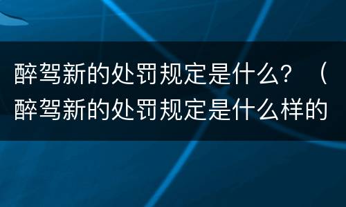 醉驾新的处罚规定是什么？（醉驾新的处罚规定是什么样的）