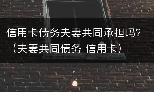 信用卡债务夫妻共同承担吗？（夫妻共同债务 信用卡）