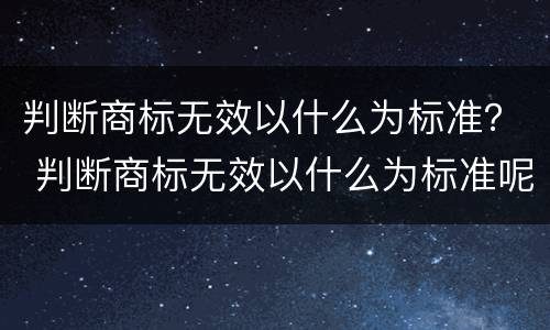 判断商标无效以什么为标准？ 判断商标无效以什么为标准呢