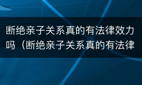 断绝亲子关系真的有法律效力吗（断绝亲子关系真的有法律效力吗知乎）