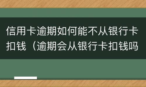 信用卡逾期如何能不从银行卡扣钱（逾期会从银行卡扣钱吗）