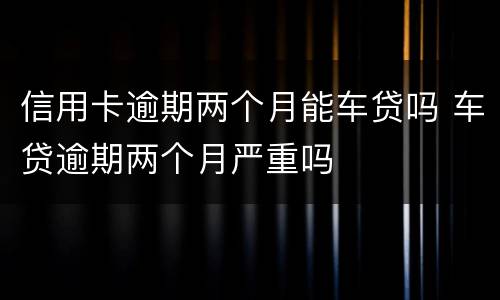 信用卡逾期两个月能车贷吗 车贷逾期两个月严重吗