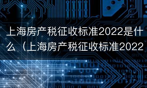 上海房产税征收标准2022是什么（上海房产税征收标准2022是什么样的）