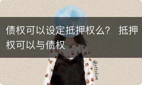 债权可以设定抵押权么？ 抵押权可以与债权