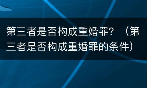 第三者是否构成重婚罪？（第三者是否构成重婚罪的条件）